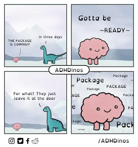 4 panel comic ADHDinos. First panel: dino and brain standing facing each other. Brain: THE PACKAGE IS COMING!!! Dino: In three days. Panel two: Brain: Gotta be ~READY~. Panel three: Dino, now sitting: For what? They just leave it at the door. Last panel: zoomed in brain thinking PACKAGE PACKAGE Package...