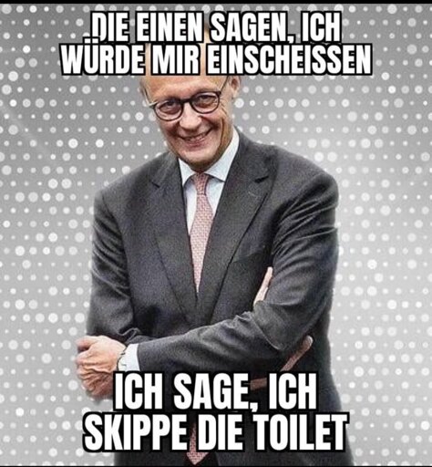 Friedrich Merz, grinsend. Text:

"Die einen sagen, ich würde mir einscheissen

Ich sage, ich skippe die toilet"