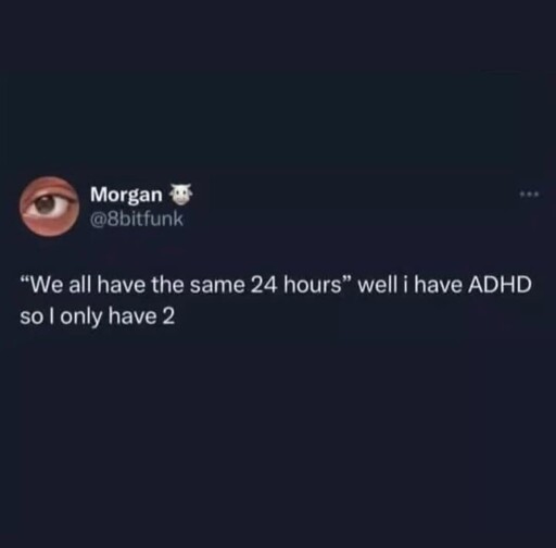 We all have the same 24 hours well I have ADHD so I have 2