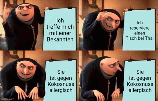 Gruß genialer plan:

Ich treffe mich mit einer Bekannten.
Ich reserviere einen Tisch beim Thai.
Sie ist gegen Kokosnuss allergisch.