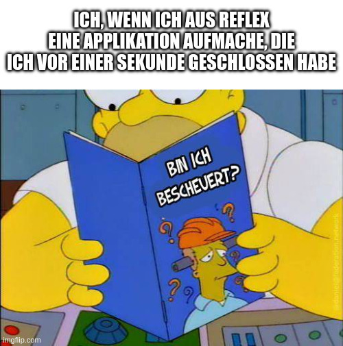 "ich, wenn ich aus reflex eine applikation aufmache, die ich vor einer sekunde geschlossen habe" - homer liest ein buch mit dem titel "bin ich bescheuert?"