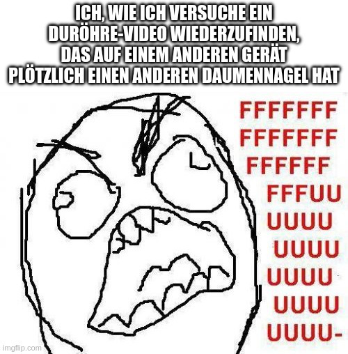 Ich, wie ich versuche ein Duröhre-Video wiederzufinden, das auf einem anderen Gerät plötzlich einen anderen Daumennagel hat: FFFFFFFUUUUUUUUUUUU-Gesicht