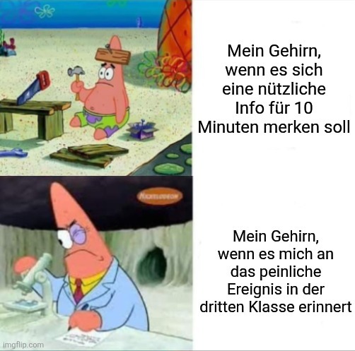 "Mein Gehirn, wenn es sich eine nützliche Info für 10 Minuten merken soll" - Dummer Patrick
"Mein Gehirn, wenn es mich an das peinliche Ereignis in der dritten Klasse erinnert" - Schlauer Patrick