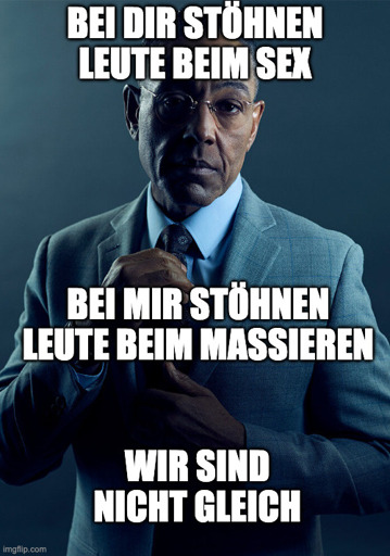 Bei dir stöhnen Leute beim Sex, bei mir stöhnen Leute beim Massieren - wir sind nicht gleich