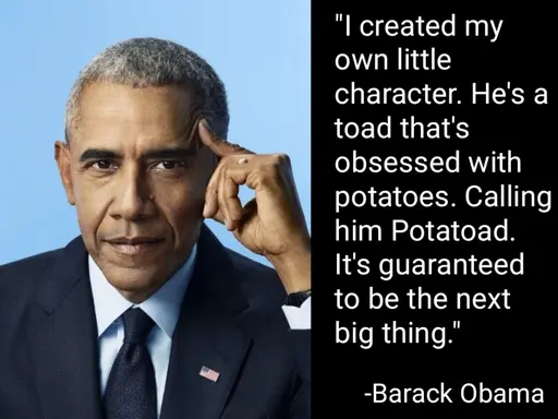 I created my own little character. He's a toad that's obsessed with potatoes. Calling him Potatoad. it's guaranteed to be the next big thing. -Barack Obama