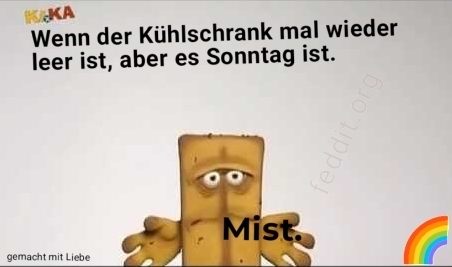 Wenn der Kühlschrank mal wieder leer ist, aber es Sonntag ist.

Bernd das Brot: "Mist"