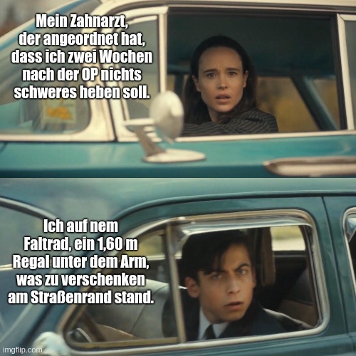 Meme von zwei Personen, die aneinandere vorbeifahren und sich anschauen. Oben: "Mein Zahnarzt, der angeordnet hat, dass ich zwei Wochen nach der OP nichts schweres heben soll." - Unten: "Ich auf nem Faltrad, ein 1,60 m Regal unter dem Arm, was zu verschenken am Straßenrand stand."