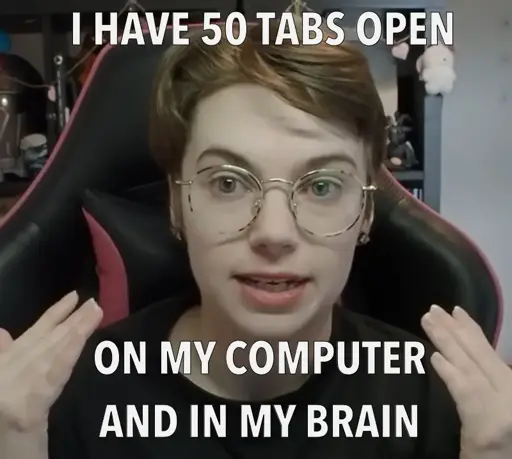 I HAVE 50 TABS OPEN  ON MY COMPUTER AND IN MY BRAIN