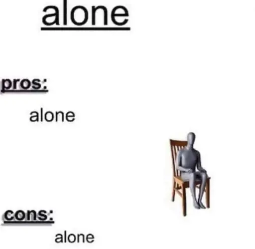 Alone. pros: alone, cons: alone
