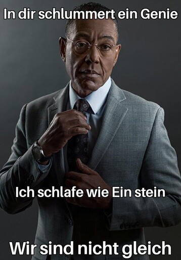 Gus Fring Meme:

1. Zeile: In dir schlummert ein Genie
2. Zeile: Ich schlafe wie Einstein
3. Zeile: Wir sind nicht gleich